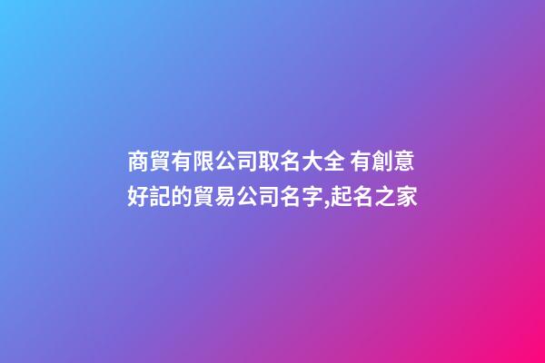 商貿有限公司取名大全 有創意好記的貿易公司名字,起名之家-第1張-公司起名-玄機派